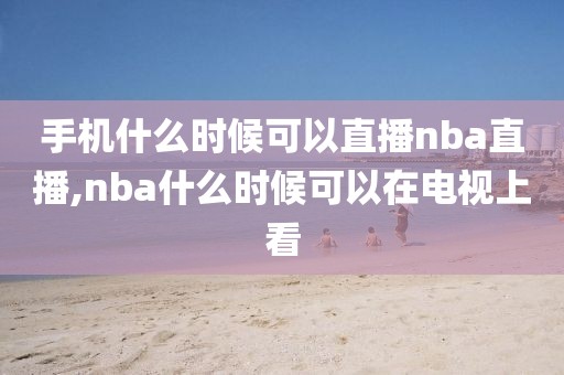 手机什么时候可以直播nba直播,nba什么时候可以在电视上看