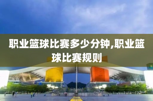 职业篮球比赛多少分钟,职业篮球比赛规则