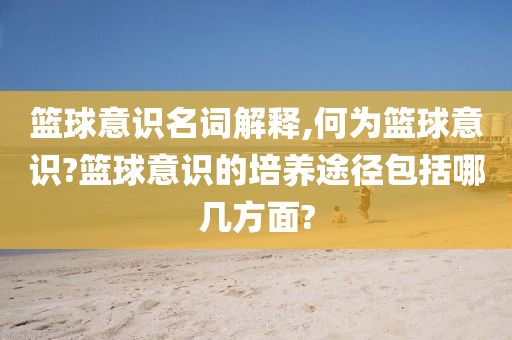 篮球意识名词解释,何为篮球意识?篮球意识的培养途径包括哪几方面?