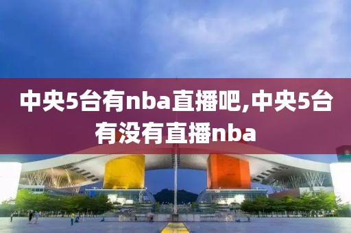 中央5台有nba直播吧,中央5台有没有直播nba