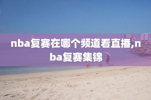 nba复赛在哪个频道看直播,nba复赛集锦