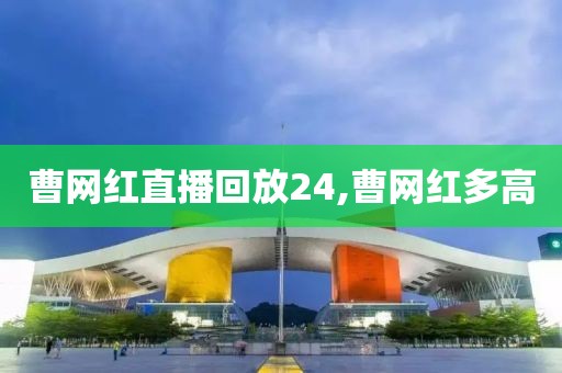 曹网红直播回放24,曹网红多高