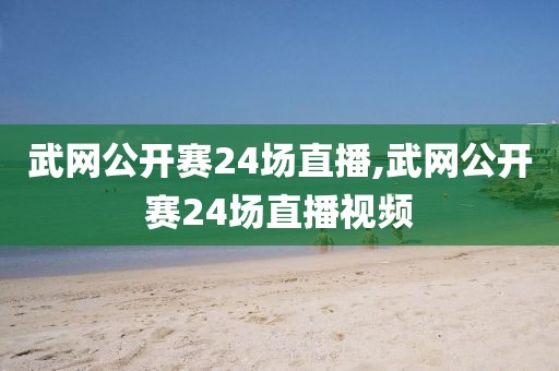 武网公开赛24场直播,武网公开赛24场直播视频