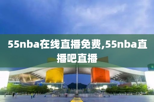 55nba在线直播免费,55nba直播吧直播