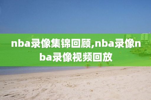 nba录像集锦回顾,nba录像nba录像视频回放