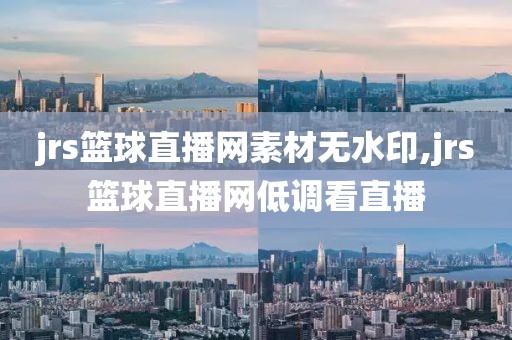 jrs篮球直播网素材无水印,jrs篮球直播网低调看直播