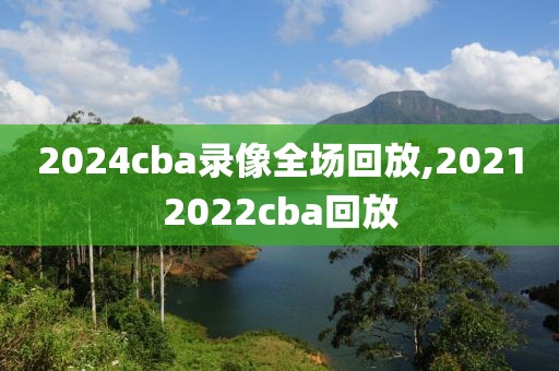 2024cba录像全场回放,20212022cba回放