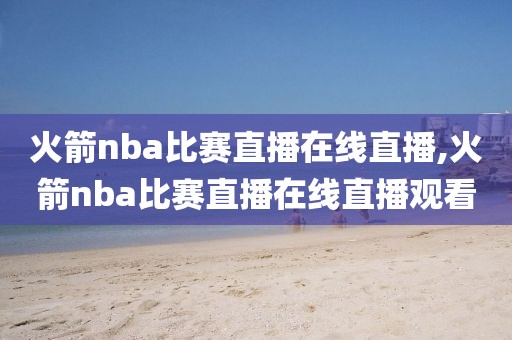 火箭nba比赛直播在线直播,火箭nba比赛直播在线直播观看