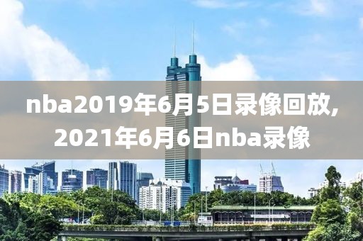 nba2019年6月5日录像回放,2021年6月6日nba录像