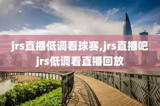 jrs直播低调看球赛,jrs直播吧jrs低调看直播回放