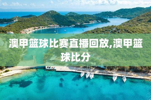 澳甲篮球比赛直播回放,澳甲篮球比分