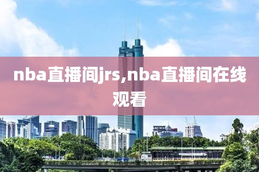 nba直播间jrs,nba直播间在线观看