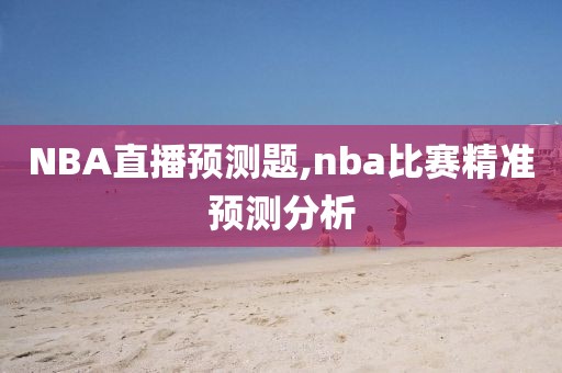 NBA直播预测题,nba比赛精准预测分析