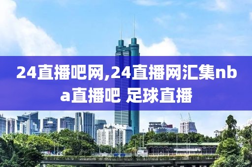 24直播吧网,24直播网汇集nba直播吧 足球直播