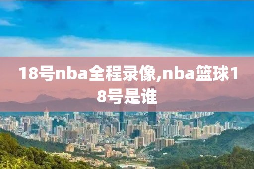 18号nba全程录像,nba篮球18号是谁