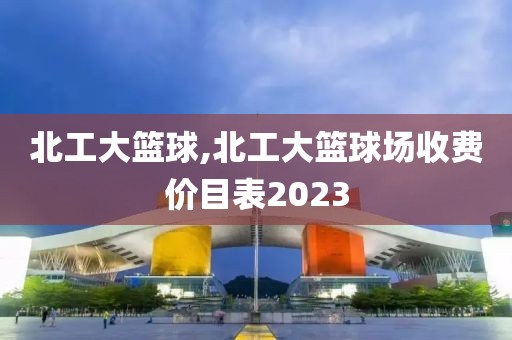 北工大篮球,北工大篮球场收费价目表2023