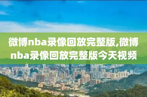 微博nba录像回放完整版,微博nba录像回放完整版今天视频