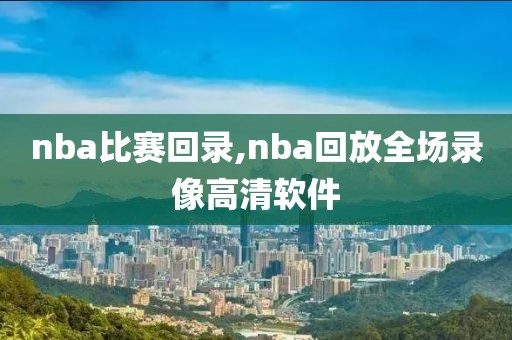 nba比赛回录,nba回放全场录像高清软件