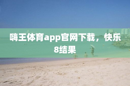 嗨王体育app官网下载，快乐8结果