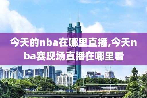 今天的nba在哪里直播,今天nba赛现场直播在哪里看