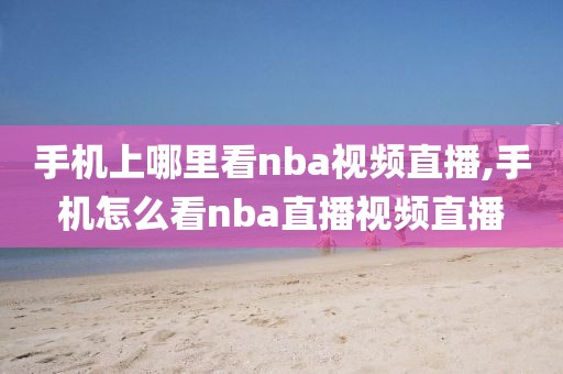 手机上哪里看nba视频直播,手机怎么看nba直播视频直播