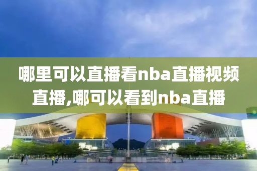 哪里可以直播看nba直播视频直播,哪可以看到nba直播