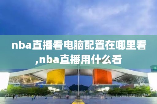 nba直播看电脑配置在哪里看,nba直播用什么看
