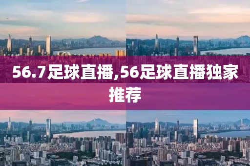 56.7足球直播,56足球直播独家推荐