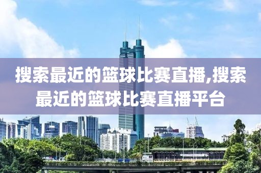 搜索最近的篮球比赛直播,搜索最近的篮球比赛直播平台