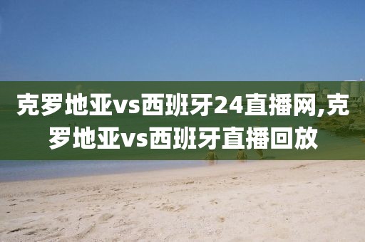 克罗地亚vs西班牙24直播网,克罗地亚vs西班牙直播回放