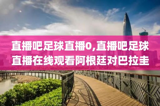 直播吧足球直播0,直播吧足球直播在线观看阿根廷对巴拉圭