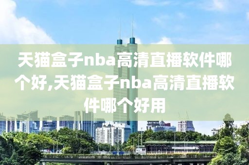 天猫盒子nba高清直播软件哪个好,天猫盒子nba高清直播软件哪个好用