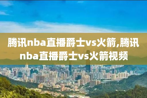 腾讯nba直播爵士vs火箭,腾讯nba直播爵士vs火箭视频