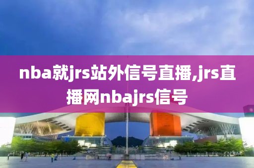nba就jrs站外信号直播,jrs直播网nbajrs信号