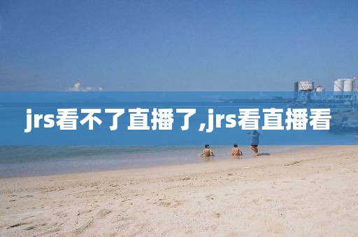 jrs看不了直播了,jrs看直播看