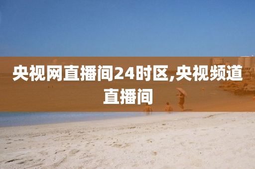 央视网直播间24时区,央视频道直播间