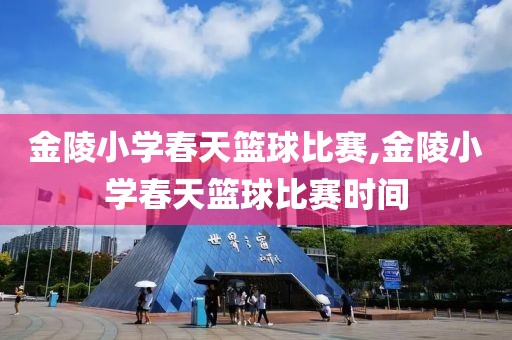 金陵小学春天篮球比赛,金陵小学春天篮球比赛时间