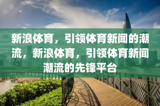 新浪体育，引领体育新闻的潮流，新浪体育，引领体育新闻潮流的先锋平台