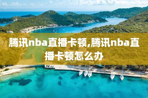 腾讯nba直播卡顿,腾讯nba直播卡顿怎么办