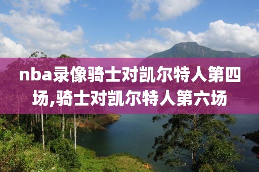 nba录像骑士对凯尔特人第四场,骑士对凯尔特人第六场