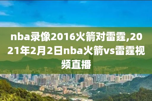 nba录像2016火箭对雷霆,2021年2月2日nba火箭vs雷霆视频直播