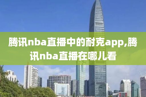 腾讯nba直播中的耐克app,腾讯nba直播在哪儿看