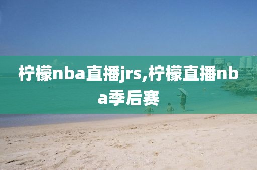 柠檬nba直播jrs,柠檬直播nba季后赛