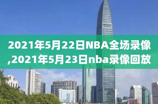 2021年5月22日NBA全场录像,2021年5月23日nba录像回放