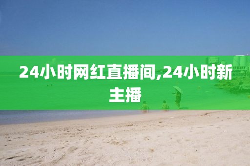 24小时网红直播间,24小时新主播