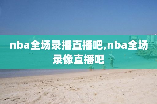 nba全场录播直播吧,nba全场录像直播吧