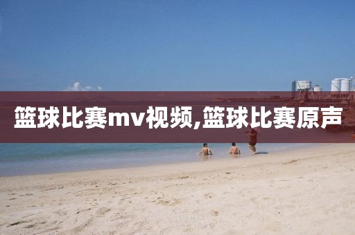篮球比赛mv视频,篮球比赛原声