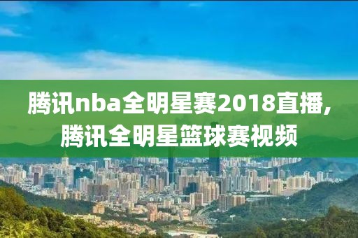 腾讯nba全明星赛2018直播,腾讯全明星篮球赛视频