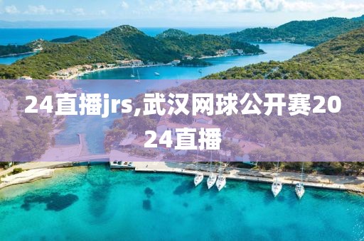 24直播jrs,武汉网球公开赛2024直播