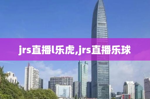 jrs直播l乐虎,jrs直播乐球